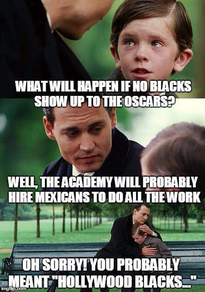 Finding Neverland Meme | WHAT WILL HAPPEN IF NO BLACKS SHOW UP TO THE OSCARS? WELL, THE ACADEMY WILL PROBABLY HIRE MEXICANS TO DO ALL THE WORK; OH SORRY! YOU PROBABLY MEANT "HOLLYWOOD BLACKS..." | image tagged in memes,finding neverland | made w/ Imgflip meme maker