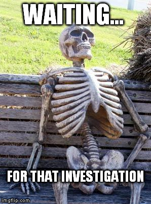 Waiting Skeleton Meme | WAITING... FOR THAT INVESTIGATION | image tagged in memes,waiting skeleton | made w/ Imgflip meme maker