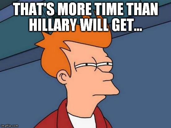 Futurama Fry Meme | THAT'S MORE TIME THAN HILLARY WILL GET... | image tagged in memes,futurama fry | made w/ Imgflip meme maker