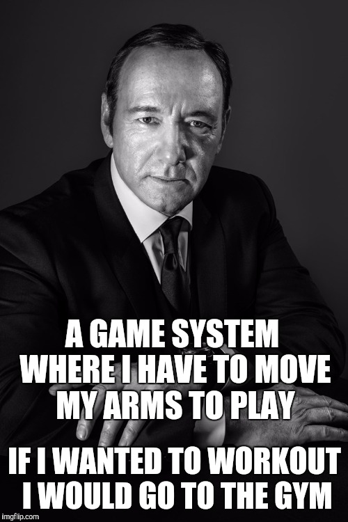 A GAME SYSTEM WHERE I HAVE TO MOVE MY ARMS TO PLAY IF I WANTED TO WORKOUT I WOULD GO TO THE GYM | made w/ Imgflip meme maker