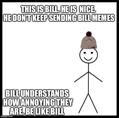 Be Like Bill | THIS IS BILL. HE IS  NICE. HE DON'T KEEP SENDING BILL MEMES; BILL UNDERSTANDS HOW ANNOYING THEY ARE. BE LIKE BILL | image tagged in be like bill template | made w/ Imgflip meme maker