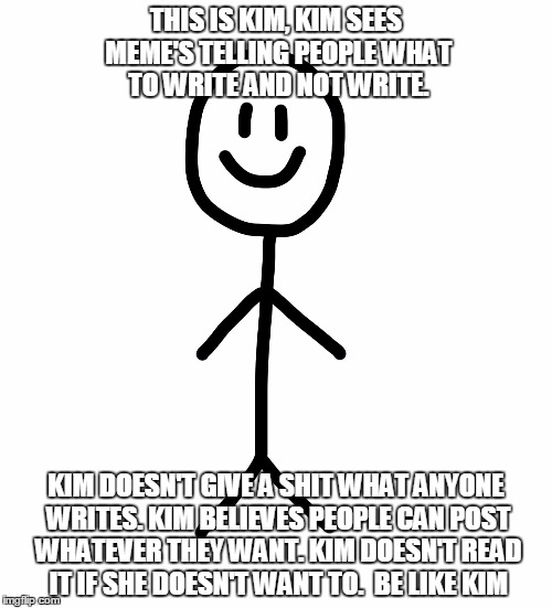 Stick figure | THIS IS KIM, KIM SEES MEME'S TELLING PEOPLE WHAT TO WRITE AND NOT WRITE. KIM DOESN'T GIVE A SHIT WHAT ANYONE WRITES. KIM BELIEVES PEOPLE CAN POST WHATEVER THEY WANT. KIM DOESN'T READ IT IF SHE DOESN'T WANT TO.  BE LIKE KIM | image tagged in stick figure | made w/ Imgflip meme maker