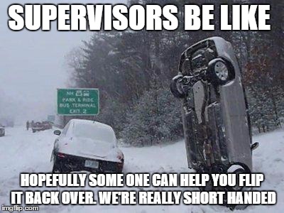 SNOW | SUPERVISORS BE LIKE; HOPEFULLY SOME ONE CAN HELP YOU FLIP IT BACK OVER. WE'RE REALLY SHORT HANDED | image tagged in snow | made w/ Imgflip meme maker