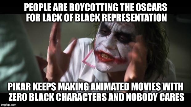 And everybody loses their minds | PEOPLE ARE BOYCOTTING THE OSCARS FOR LACK OF BLACK REPRESENTATION; PIXAR KEEPS MAKING ANIMATED MOVIES WITH ZERO BLACK CHARACTERS AND NOBODY CARES | image tagged in memes,and everybody loses their minds | made w/ Imgflip meme maker