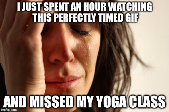 First World Problems Meme | I JUST SPENT AN HOUR WATCHING THIS PERFECTLY TIMED GIF AND MISSED MY YOGA CLASS | image tagged in memes,first world problems | made w/ Imgflip meme maker