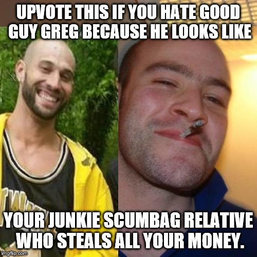 Good Guy Greg is Scumbag Cousin | UPVOTE THIS IF YOU HATE GOOD GUY GREG BECAUSE HE LOOKS LIKE; YOUR JUNKIE SCUMBAG RELATIVE WHO STEALS ALL YOUR MONEY. | image tagged in good guy greg is scumbag cousin | made w/ Imgflip meme maker