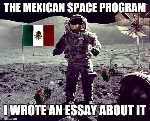 I am in space, holmes | THE MEXICAN SPACE PROGRAM; I WROTE AN ESSAY ABOUT IT | image tagged in mexican | made w/ Imgflip meme maker