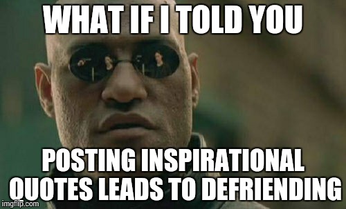 Matrix Morpheus Meme | WHAT IF I TOLD YOU; POSTING INSPIRATIONAL QUOTES LEADS TO DEFRIENDING | image tagged in memes,matrix morpheus | made w/ Imgflip meme maker