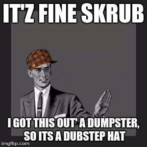 skrub man | IT'Z FINE SKRUB; I GOT THIS OUT' A DUMPSTER, SO ITS A DUBSTEP HAT | image tagged in memes,kill yourself guy,scumbag | made w/ Imgflip meme maker