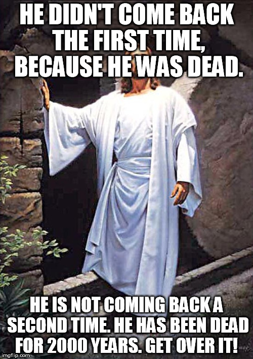 Jesus Tomb | HE DIDN'T COME BACK THE FIRST TIME, BECAUSE HE WAS DEAD. HE IS NOT COMING BACK A SECOND TIME. HE HAS BEEN DEAD FOR 2000 YEARS. GET OVER IT! | image tagged in jesus tomb | made w/ Imgflip meme maker