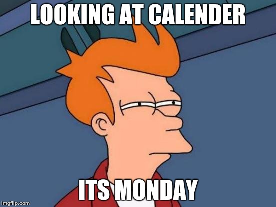 Futurama Fry | LOOKING AT CALENDER; ITS MONDAY | image tagged in memes,futurama fry | made w/ Imgflip meme maker