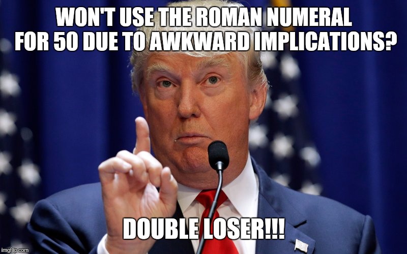 Donald Trump | WON'T USE THE ROMAN NUMERAL FOR 50 DUE TO AWKWARD IMPLICATIONS? DOUBLE LOSER!!! | image tagged in donald trump | made w/ Imgflip meme maker