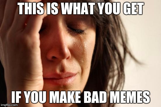 First World Problems | THIS IS WHAT YOU GET; IF YOU MAKE BAD MEMES | image tagged in memes,first world problems | made w/ Imgflip meme maker