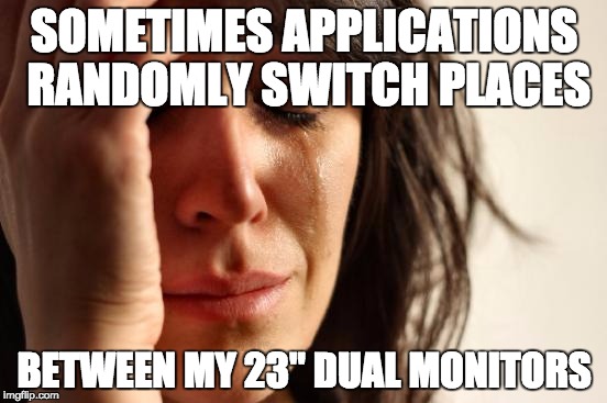 First World Problems Meme | SOMETIMES APPLICATIONS RANDOMLY SWITCH PLACES; BETWEEN MY 23" DUAL MONITORS | image tagged in memes,first world problems | made w/ Imgflip meme maker