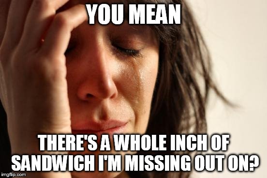 First World Problems Meme | YOU MEAN THERE'S A WHOLE INCH OF SANDWICH I'M MISSING OUT ON? | image tagged in memes,first world problems | made w/ Imgflip meme maker