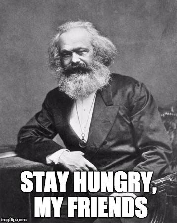 Stay Hungry | STAY HUNGRY, MY FRIENDS | image tagged in marx,socialism,hunger,stay thirsty | made w/ Imgflip meme maker