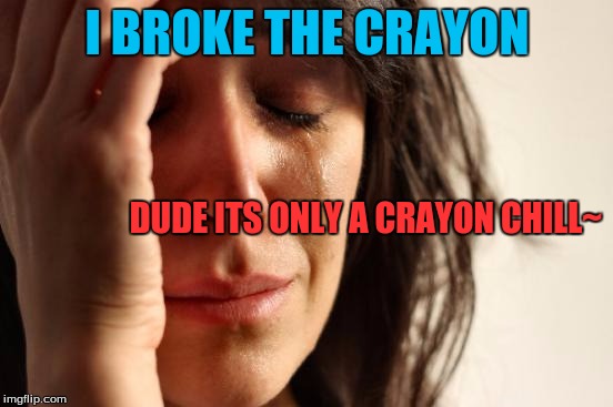 First World Problems | I BROKE THE CRAYON; DUDE ITS ONLY A CRAYON CHILL~ | image tagged in memes,first world problems | made w/ Imgflip meme maker