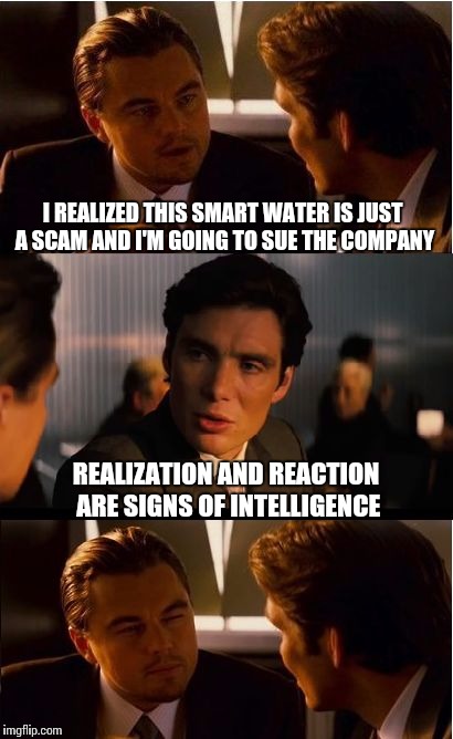 Inception Meme | I REALIZED THIS SMART WATER IS JUST A SCAM AND I'M GOING TO SUE THE COMPANY; REALIZATION AND REACTION ARE SIGNS OF INTELLIGENCE | image tagged in memes,inception | made w/ Imgflip meme maker