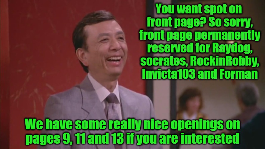 Ooo eee, ooo ah ah ting tangWalla walla, bing bangOoo eee, ooo ah ah ting tangWalla walla, bing bang... | You want spot on front page? So sorry, front page permanently reserved for Raydog, socrates, RockinRobby, Invicta103 and Forman; We have some really nice openings on pages 9, 11 and 13 if you are interested | image tagged in polite chinese dude | made w/ Imgflip meme maker