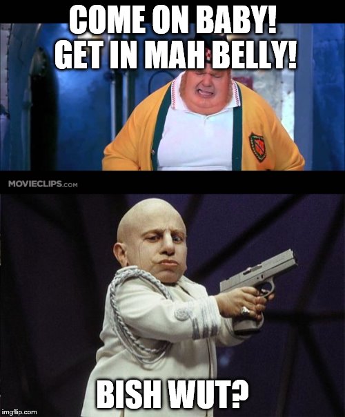 I shall call him. . . Mini Me | COME ON BABY! GET IN MAH BELLY! BISH WUT? | image tagged in memes,movie | made w/ Imgflip meme maker