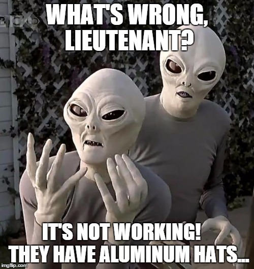 They remind me of the old Power Rangers bad guys  | WHAT'S WRONG, LIEUTENANT? IT'S NOT WORKING!    THEY HAVE ALUMINUM HATS... | image tagged in aliens,conspiracy theory | made w/ Imgflip meme maker