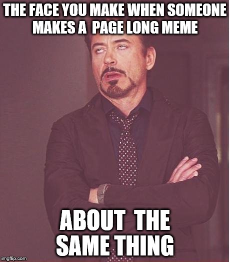 you all know the people I'm talking about  | THE FACE YOU MAKE WHEN SOMEONE MAKES A  PAGE LONG MEME; ABOUT  THE SAME THING | image tagged in memes,face you make robert downey jr | made w/ Imgflip meme maker