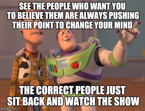 X, X Everywhere | SEE THE PEOPLE WHO WANT YOU TO BELIEVE THEM ARE ALWAYS PUSHING THEIR POINT TO CHANGE YOUR MIND; THE CORRECT PEOPLE JUST SIT BACK AND WATCH THE SHOW | image tagged in memes,x x everywhere | made w/ Imgflip meme maker