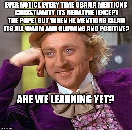 Creepy Condescending Wonka Meme | EVER NOTICE EVERY TIME OBAMA MENTIONS CHRISTIANITY ITS NEGATIVE (EXCEPT THE POPE) BUT WHEN HE MENTIONS ISLAM ITS ALL WARM AND GLOWING AND POSITIVE? ARE WE LEARNING YET? | image tagged in memes,creepy condescending wonka | made w/ Imgflip meme maker