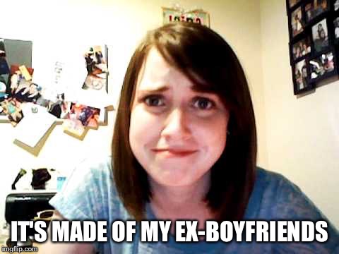 Overly Attached Girlfriend 2 | IT'S MADE OF MY EX-BOYFRIENDS | image tagged in overly attached girlfriend 2 | made w/ Imgflip meme maker