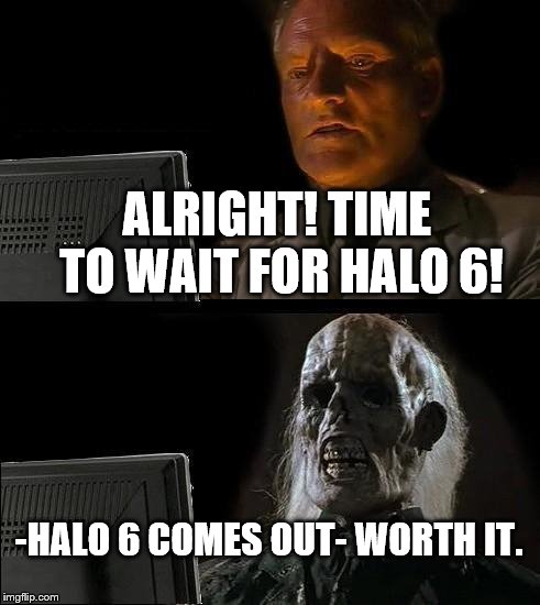 I'll Just Wait Here | ALRIGHT! TIME TO WAIT FOR HALO 6! -HALO 6 COMES OUT- WORTH IT. | image tagged in memes,ill just wait here | made w/ Imgflip meme maker