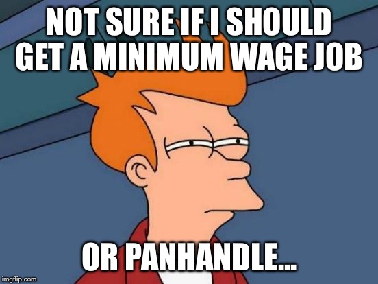 Futurama Fry | NOT SURE IF I SHOULD GET A MINIMUM WAGE JOB; OR PANHANDLE... | image tagged in memes,futurama fry | made w/ Imgflip meme maker