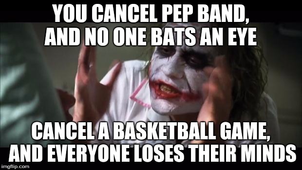 And everybody loses their minds Meme | YOU CANCEL PEP BAND, AND NO ONE BATS AN EYE; CANCEL A BASKETBALL GAME, AND EVERYONE LOSES THEIR MINDS | image tagged in memes,and everybody loses their minds | made w/ Imgflip meme maker