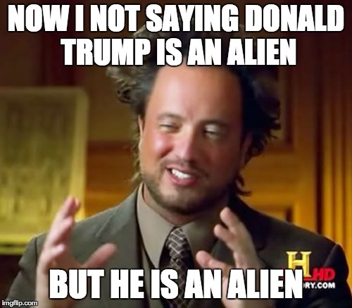 Ancient Aliens Meme | NOW I NOT SAYING DONALD TRUMP IS AN ALIEN; BUT HE IS AN ALIEN | image tagged in memes,ancient aliens | made w/ Imgflip meme maker