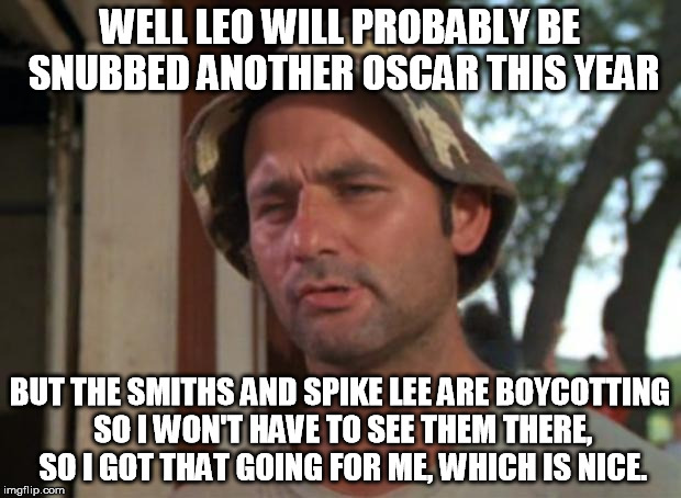 So I Got That Goin For Me Which Is Nice Meme | WELL LEO WILL PROBABLY BE SNUBBED ANOTHER OSCAR THIS YEAR; BUT THE SMITHS AND SPIKE LEE ARE BOYCOTTING SO I WON'T HAVE TO SEE THEM THERE, SO I GOT THAT GOING FOR ME, WHICH IS NICE. | image tagged in memes,so i got that goin for me which is nice | made w/ Imgflip meme maker