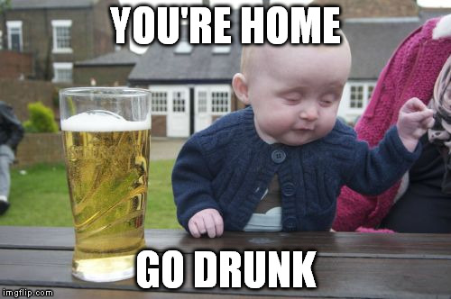 Drunk Baby Meme | YOU'RE HOME; GO DRUNK | image tagged in memes,drunk baby | made w/ Imgflip meme maker