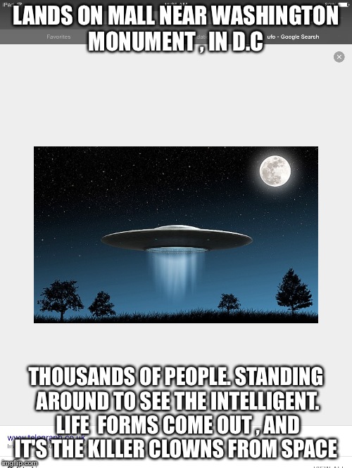 Just our luck | LANDS ON MALL NEAR WASHINGTON MONUMENT , IN D.C; THOUSANDS OF PEOPLE. STANDING AROUND TO SEE THE INTELLIGENT. LIFE  FORMS COME OUT , AND IT'S THE KILLER CLOWNS FROM SPACE | image tagged in aliens | made w/ Imgflip meme maker