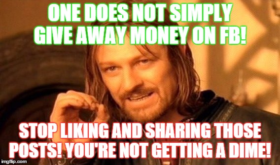 One Does Not Simply | ONE DOES NOT SIMPLY GIVE AWAY MONEY ON FB! STOP LIKING AND SHARING THOSE POSTS! YOU'RE NOT GETTING A DIME! | image tagged in memes,one does not simply | made w/ Imgflip meme maker