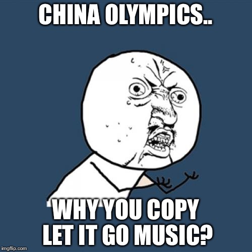 Y U No | CHINA OLYMPICS.. WHY YOU COPY LET IT GO MUSIC? | image tagged in memes,y u no | made w/ Imgflip meme maker