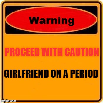 Girlfriends on periods | PROCEED WITH CAUTION; GIRLFRIEND ON A PERIOD | image tagged in memes,warning sign | made w/ Imgflip meme maker