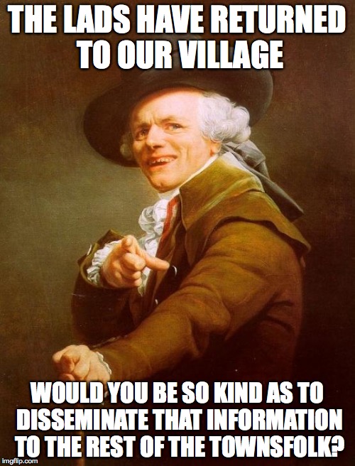 Joseph Ducreux Meme | THE LADS HAVE RETURNED TO OUR VILLAGE; WOULD YOU BE SO KIND AS TO DISSEMINATE THAT INFORMATION TO THE REST OF THE TOWNSFOLK? | image tagged in memes,joseph ducreux | made w/ Imgflip meme maker