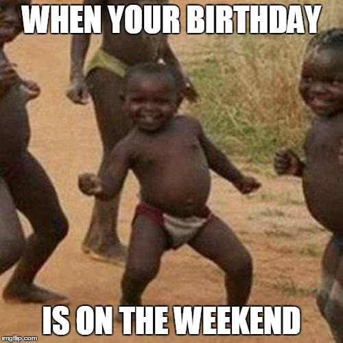 Third World Success Kid Meme | WHEN YOUR BIRTHDAY; IS ON THE WEEKEND | image tagged in memes,third world success kid | made w/ Imgflip meme maker