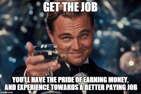 Leonardo Dicaprio Cheers Meme | GET THE JOB YOU'LL HAVE THE PRIDE OF EARNING MONEY, AND EXPERIENCE TOWARDS A BETTER PAYING JOB | image tagged in memes,leonardo dicaprio cheers | made w/ Imgflip meme maker