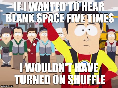 Captain Hindsight | IF I WANTED TO HEAR BLANK SPACE FIVE TIMES; I WOULDN'T HAVE TURNED ON SHUFFLE | image tagged in memes,captain hindsight | made w/ Imgflip meme maker