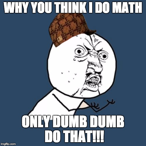 Y U No | WHY YOU THINK I DO MATH; ONLY DUMB DUMB DO THAT!!! | image tagged in memes,y u no,scumbag | made w/ Imgflip meme maker