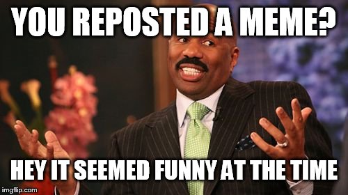 Steve Harvey Meme | YOU REPOSTED A MEME? HEY IT SEEMED FUNNY AT THE TIME | image tagged in memes,steve harvey | made w/ Imgflip meme maker