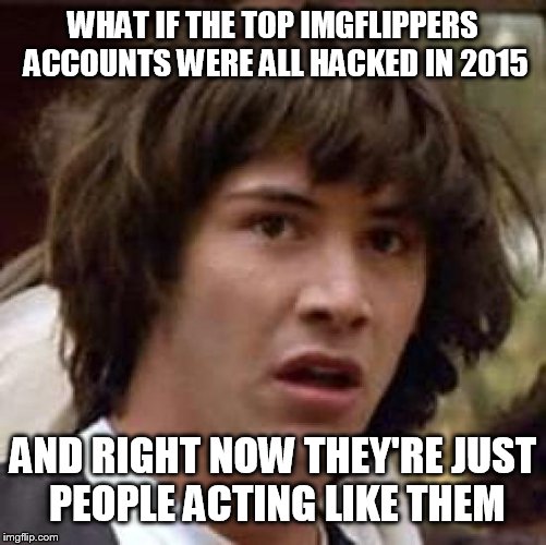 Conspiracy Keanu Meme | WHAT IF THE TOP IMGFLIPPERS ACCOUNTS WERE ALL HACKED IN 2015; AND RIGHT NOW THEY'RE JUST PEOPLE ACTING LIKE THEM | image tagged in memes,conspiracy keanu | made w/ Imgflip meme maker