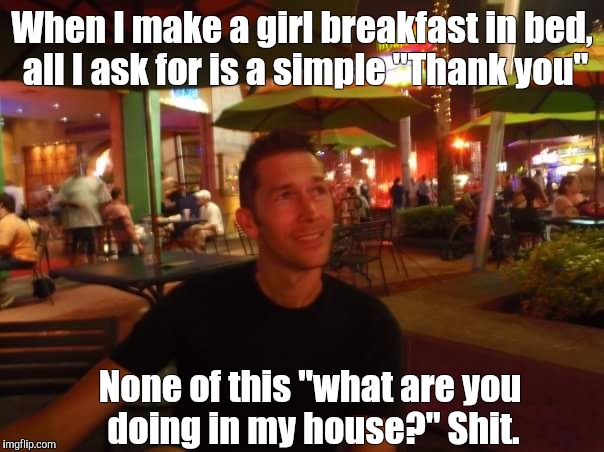Breakfast in bed darling ? |  When I make a girl breakfast in bed, all I ask for is a simple "Thank you"; None of this "what are you doing in my house?" Shit. | image tagged in contemplating coffee,breakfast,bed,stalking,stalker | made w/ Imgflip meme maker