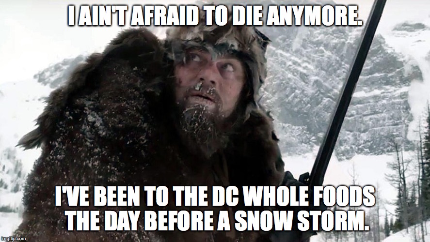 I AIN'T AFRAID TO DIE ANYMORE. I'VE BEEN TO THE DC WHOLE FOODS THE DAY BEFORE A SNOW STORM. | image tagged in snow,washington dc,dc,whole foods | made w/ Imgflip meme maker