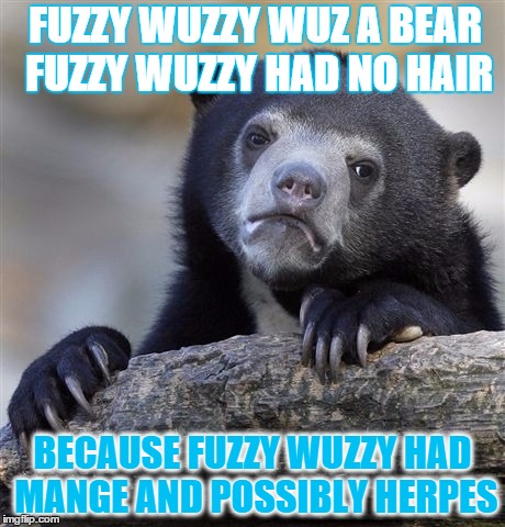 Confession Bear Meme | FUZZY WUZZY WUZ A BEAR FUZZY WUZZY HAD NO HAIR; BECAUSE FUZZY WUZZY HAD MANGE AND POSSIBLY HERPES | image tagged in memes,confession bear | made w/ Imgflip meme maker