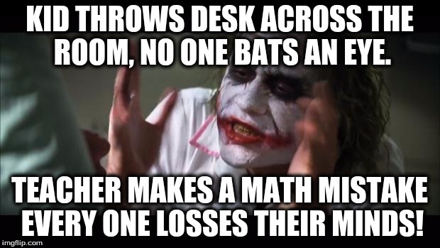 And everybody loses their minds | KID THROWS DESK ACROSS THE ROOM, NO ONE BATS AN EYE. TEACHER MAKES A MATH MISTAKE EVERY ONE LOSSES THEIR MINDS! | image tagged in memes,and everybody loses their minds | made w/ Imgflip meme maker